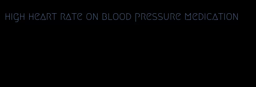 high heart rate on blood pressure medication