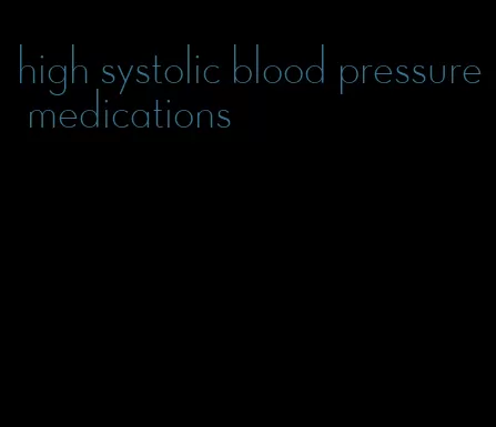 high systolic blood pressure medications