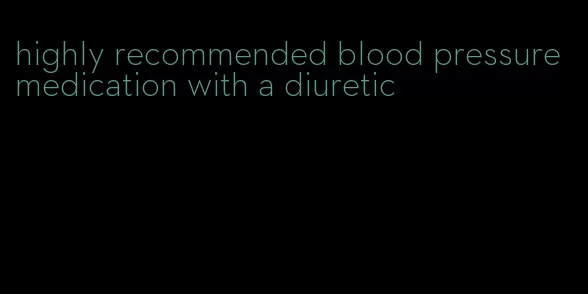 highly recommended blood pressure medication with a diuretic
