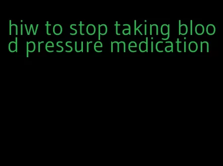 hiw to stop taking blood pressure medication