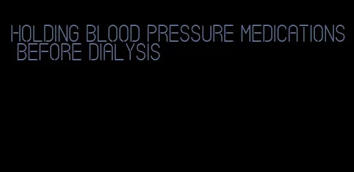 holding blood pressure medications before dialysis
