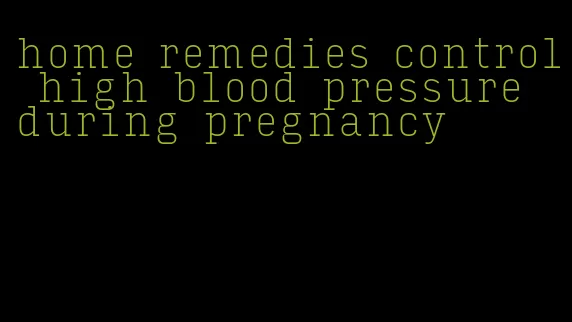 home remedies control high blood pressure during pregnancy