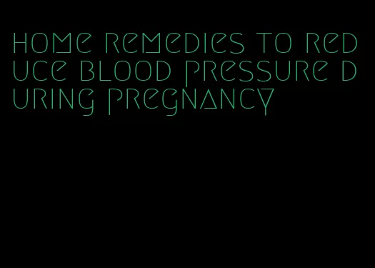 home remedies to reduce blood pressure during pregnancy