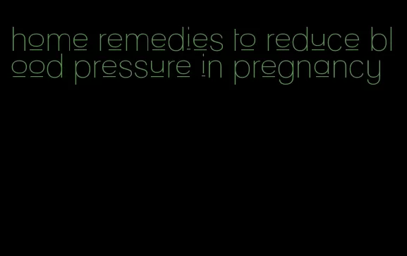 home remedies to reduce blood pressure in pregnancy