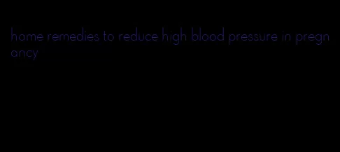 home remedies to reduce high blood pressure in pregnancy
