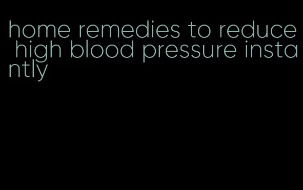 home remedies to reduce high blood pressure instantly
