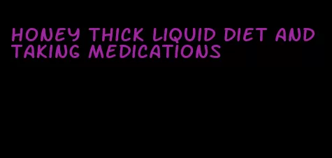 honey thick liquid diet and taking medications