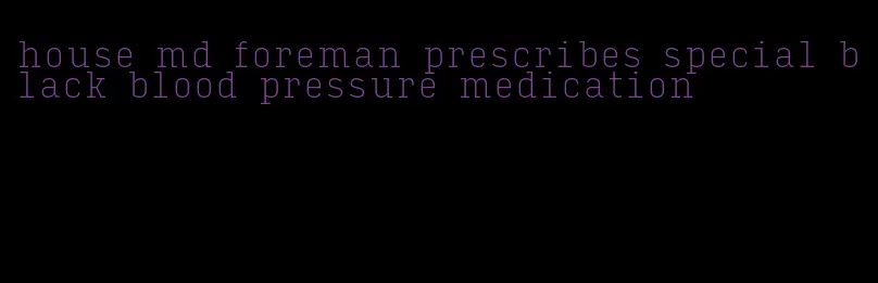 house md foreman prescribes special black blood pressure medication