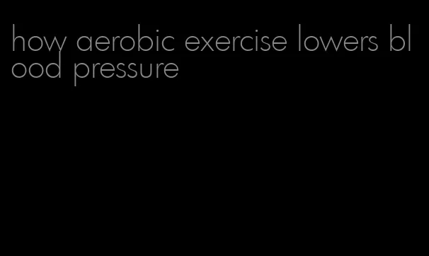 how aerobic exercise lowers blood pressure