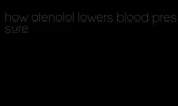 how atenolol lowers blood pressure