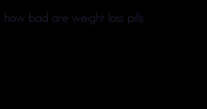 how bad are weight loss pills