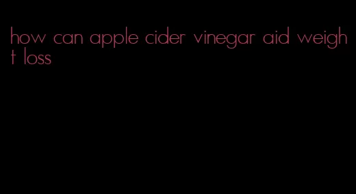 how can apple cider vinegar aid weight loss