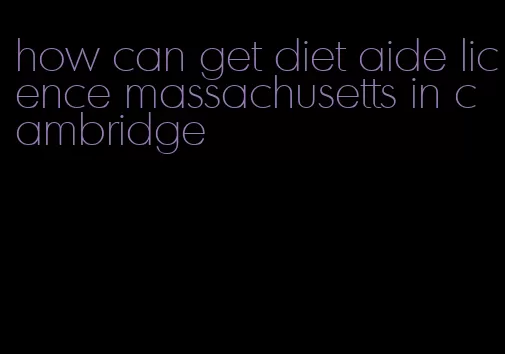 how can get diet aide licence massachusetts in cambridge