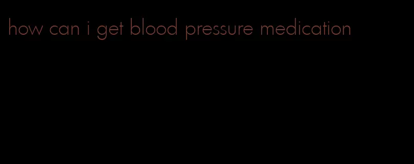 how can i get blood pressure medication