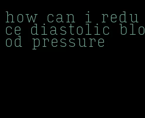 how can i reduce diastolic blood pressure