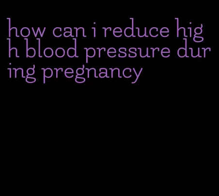 how can i reduce high blood pressure during pregnancy