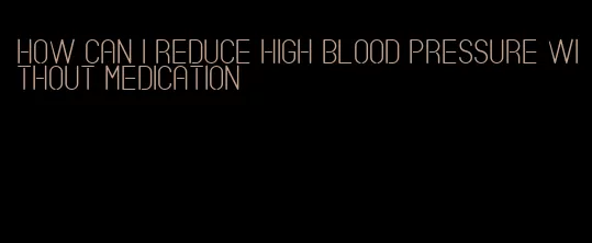 how can i reduce high blood pressure without medication