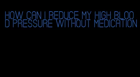how can i reduce my high blood pressure without medication