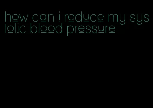 how can i reduce my systolic blood pressure