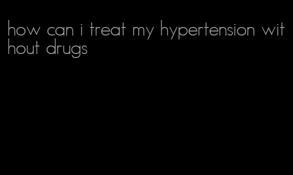 how can i treat my hypertension without drugs