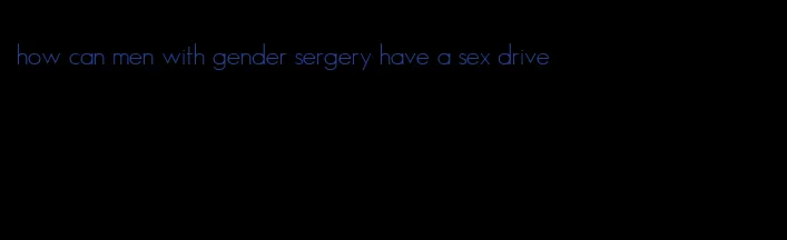 how can men with gender sergery have a sex drive
