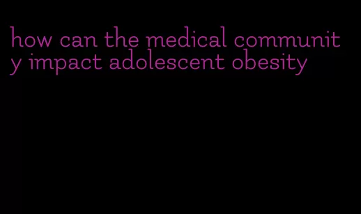 how can the medical community impact adolescent obesity