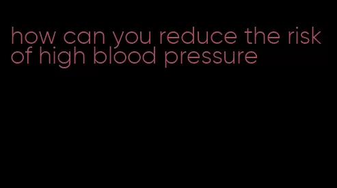 how can you reduce the risk of high blood pressure