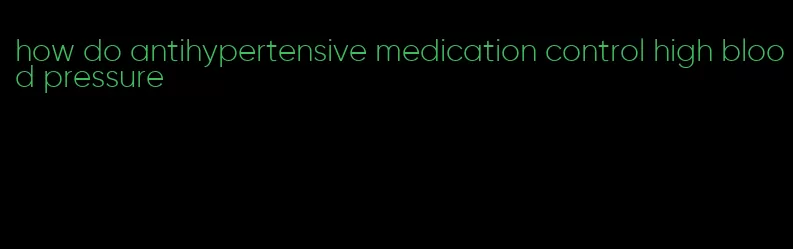 how do antihypertensive medication control high blood pressure