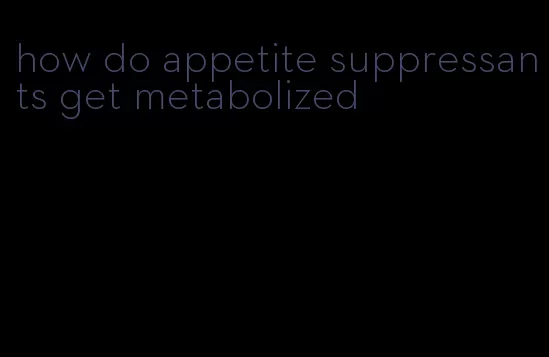 how do appetite suppressants get metabolized