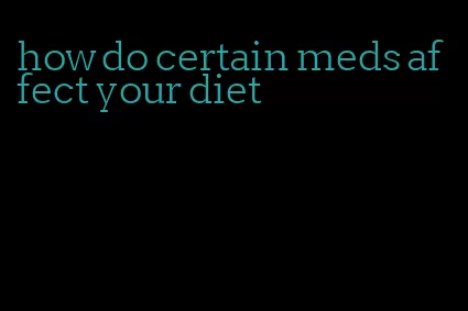 how do certain meds affect your diet