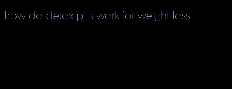 how do detox pills work for weight loss