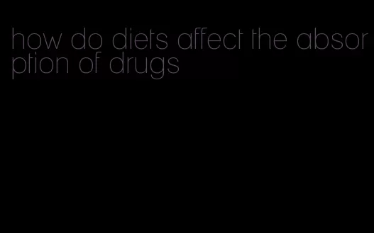 how do diets affect the absorption of drugs