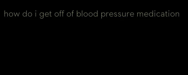 how do i get off of blood pressure medication