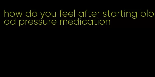 how do you feel after starting blood pressure medication