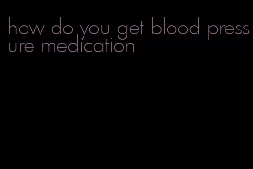 how do you get blood pressure medication