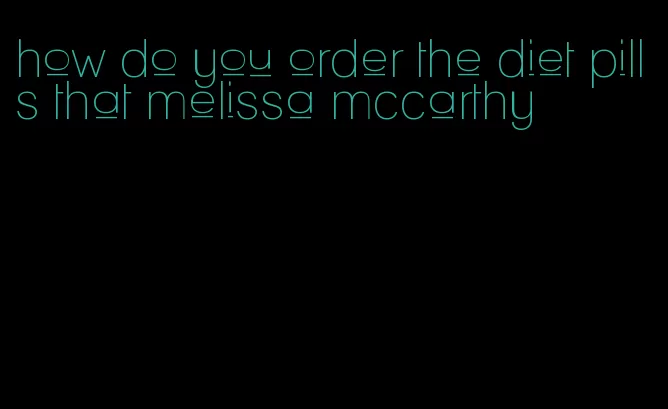 how do you order the diet pills that melissa mccarthy