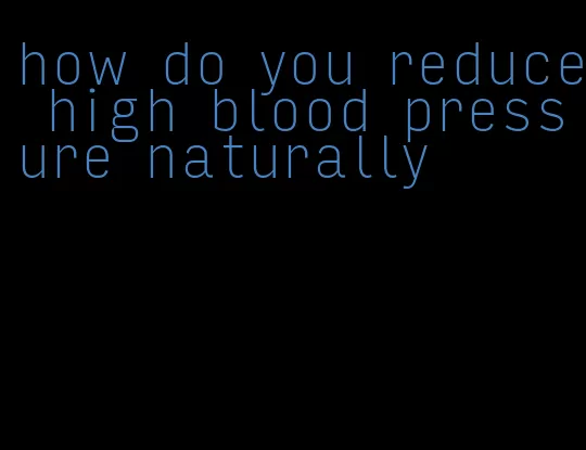 how do you reduce high blood pressure naturally