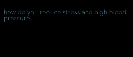 how do you reduce stress and high blood pressure