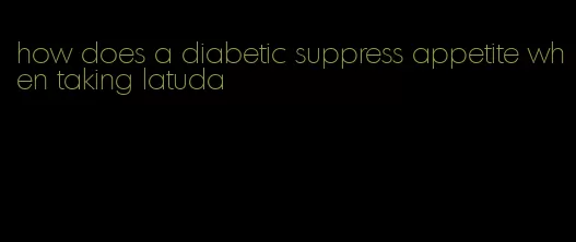 how does a diabetic suppress appetite when taking latuda