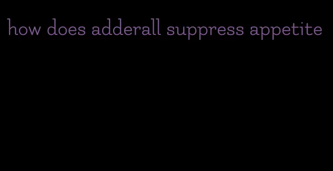 how does adderall suppress appetite