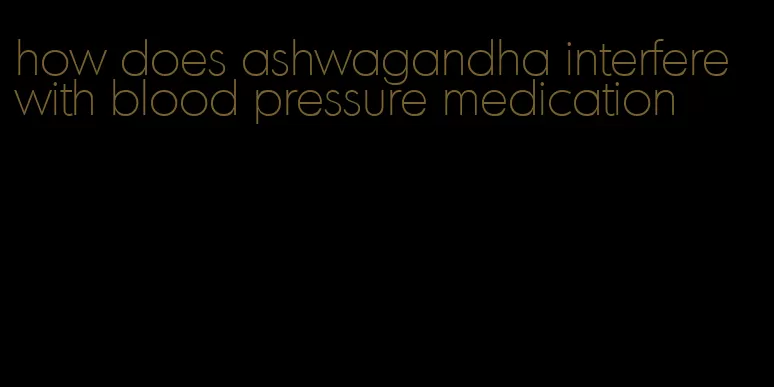 how does ashwagandha interfere with blood pressure medication