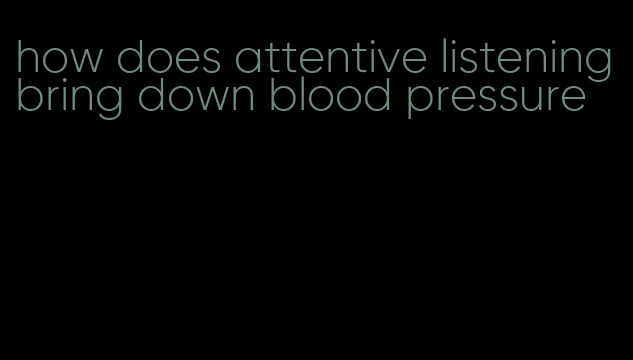 how does attentive listening bring down blood pressure