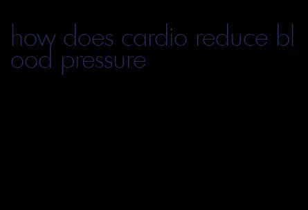 how does cardio reduce blood pressure