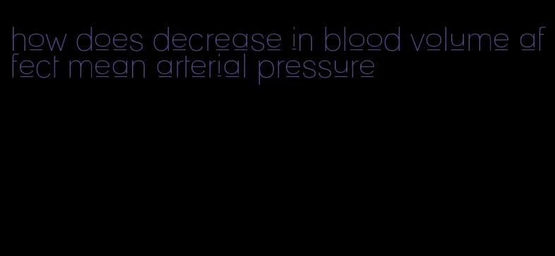 how does decrease in blood volume affect mean arterial pressure