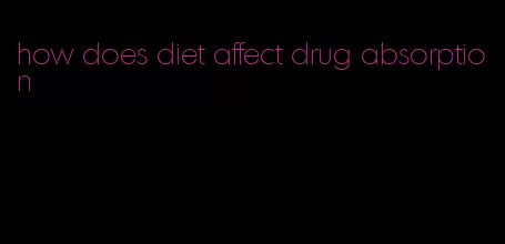 how does diet affect drug absorption