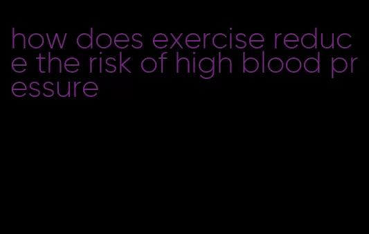 how does exercise reduce the risk of high blood pressure