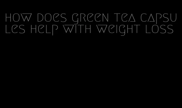 how does green tea capsules help with weight loss
