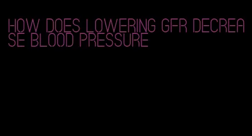 how does lowering gfr decrease blood pressure