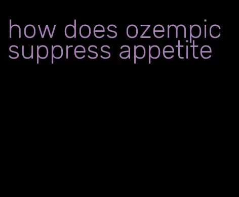 how does ozempic suppress appetite