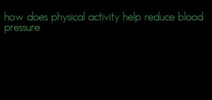 how does physical activity help reduce blood pressure
